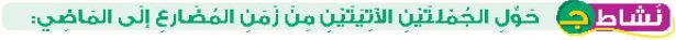 نشاط ج حول الجملتين الآتيتين من زمن المضارع إلى الماضي